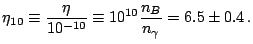 $\displaystyle \eta_{10}\equiv\frac{\eta}{10^{-10}}\equiv10^{10}\frac{n_{B}}{n_{\gamma}}=6.5\pm0.4\,\textrm{.}$